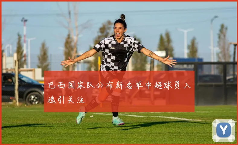 巴西国家队公布新名单中超球员入选引关注