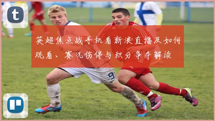 英超焦点战手机看新浪直播及如何观看、赛况伤停与积分争夺解读