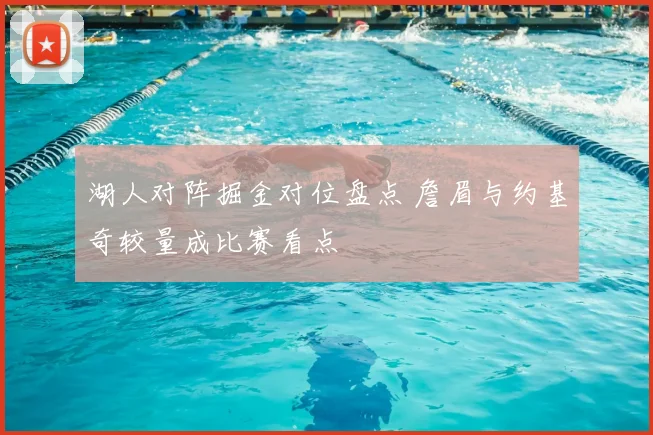 湖人对阵掘金对位盘点 詹眉与约基奇较量成比赛看点