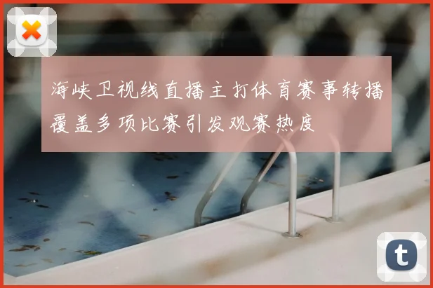 海峡卫视线直播主打体育赛事转播覆盖多项比赛引发观赛热度