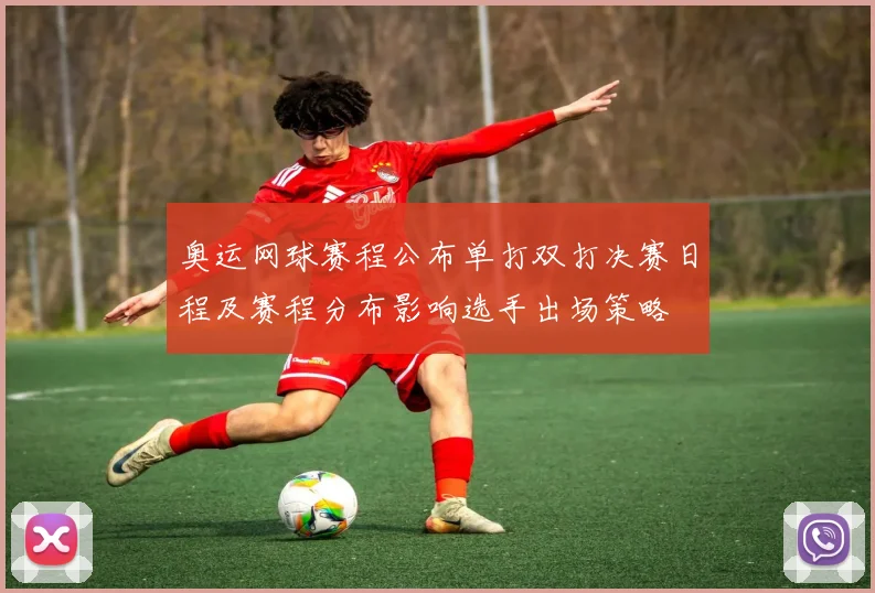 奥运网球赛程公布单打双打决赛日程及赛程分布影响选手出场策略