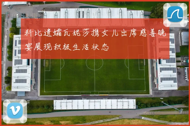 科比遗孀瓦妮莎携女儿出席慈善晚宴展现积极生活状态