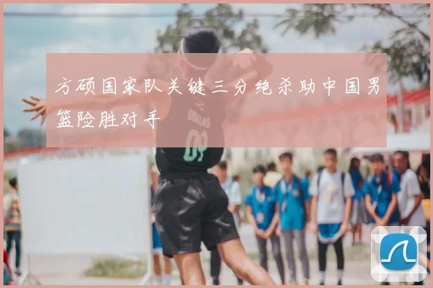 方硕国家队关键三分绝杀助中国男篮险胜对手