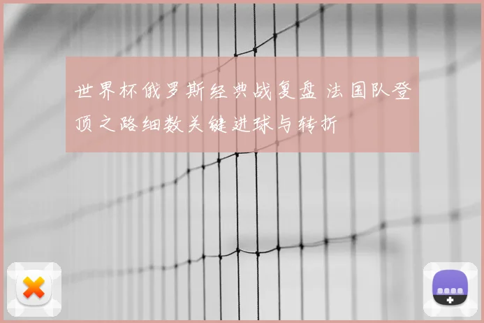 世界杯俄罗斯经典战复盘 法国队登顶之路细数关键进球与转折