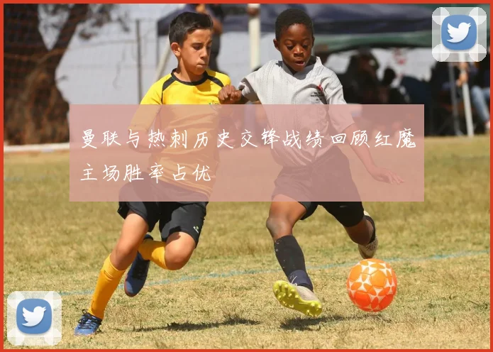 曼联与热刺历史交锋战绩回顾红魔主场胜率占优