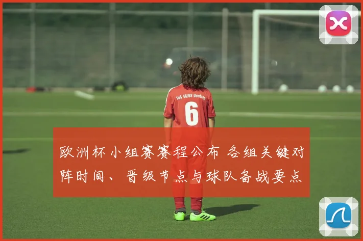 欧洲杯小组赛赛程公布 各组关键对阵时间、晋级节点与球队备战要点