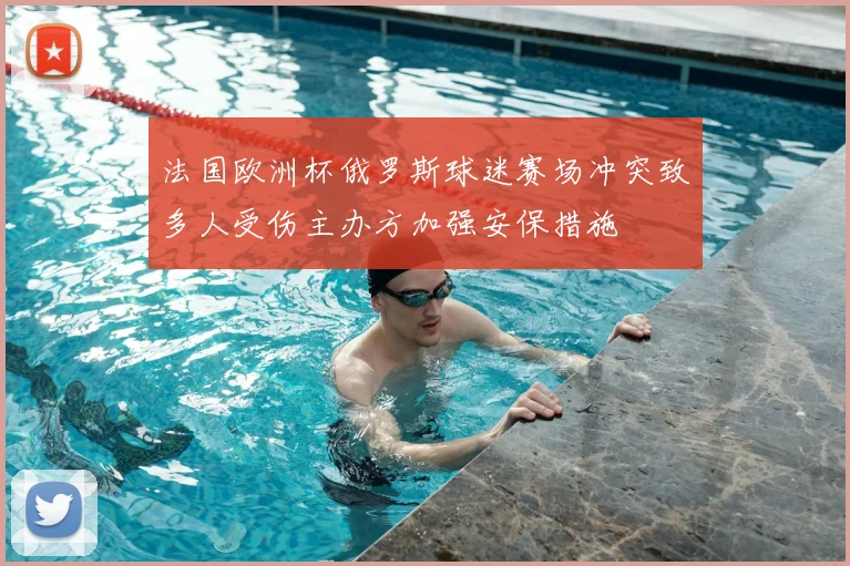 法国欧洲杯俄罗斯球迷赛场冲突致多人受伤主办方加强安保措施