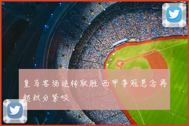 皇马客场逆转取胜 西甲争冠悬念再起积分紧咬