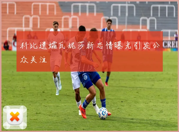 科比遗孀瓦妮莎新恋情曝光引发公众关注