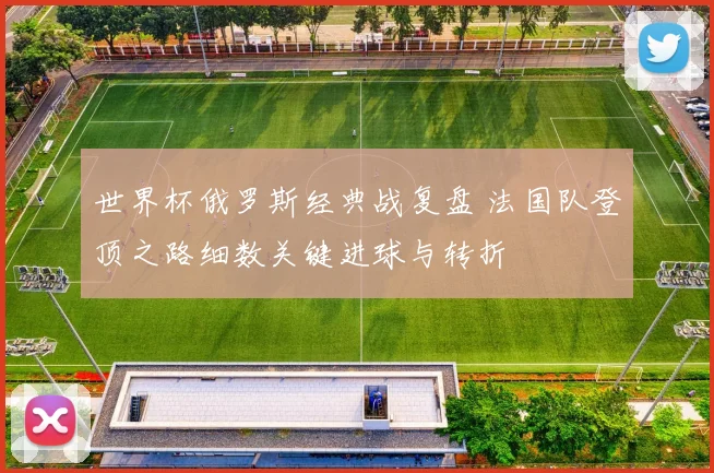世界杯俄罗斯经典战复盘 法国队登顶之路细数关键进球与转折
