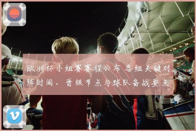欧洲杯小组赛赛程公布 各组关键对阵时间、晋级节点与球队备战要点