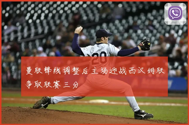 曼联锋线调整后主场迎战西汉姆联争取联赛三分