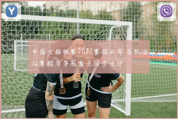 中国女排联赛2023赛程公布 各队分站赛程与争冠看点同步出炉