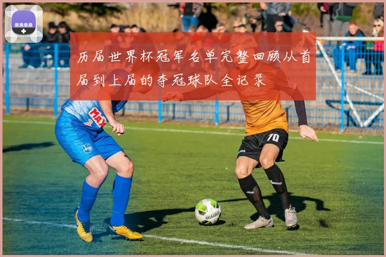 历届世界杯冠军名单完整回顾从首届到上届的夺冠球队全记录
