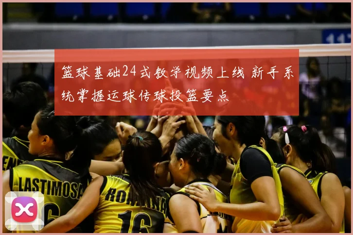 篮球基础24式教学视频上线 新手系统掌握运球传球投篮要点