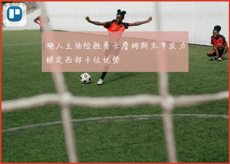 湖人主场险胜勇士詹姆斯末节发力锁定西部卡位优势