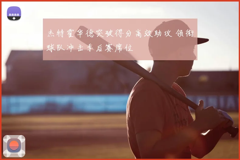 杰特霍华德突破得分高效助攻 领衔球队冲击季后赛席位