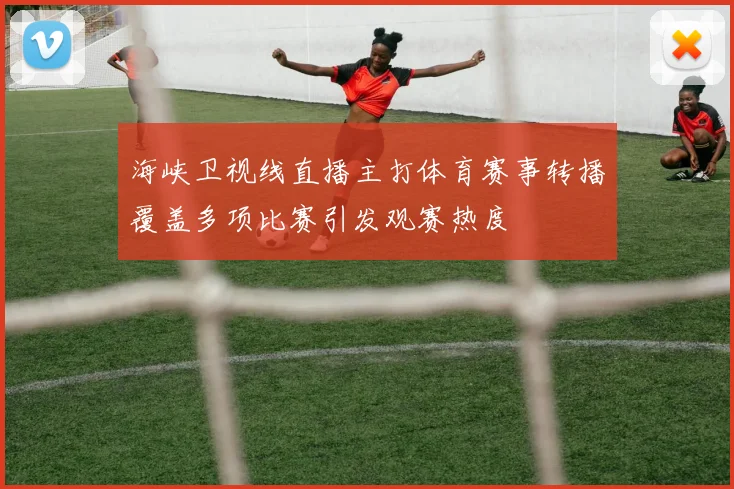 海峡卫视线直播主打体育赛事转播覆盖多项比赛引发观赛热度