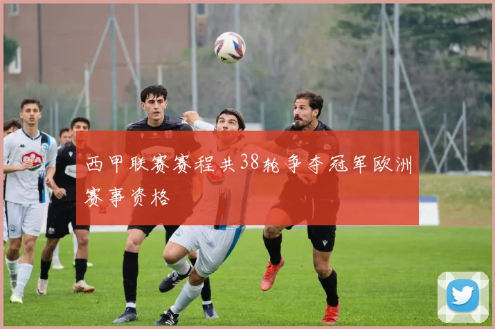 西甲联赛赛程共38轮争夺冠军欧洲赛事资格