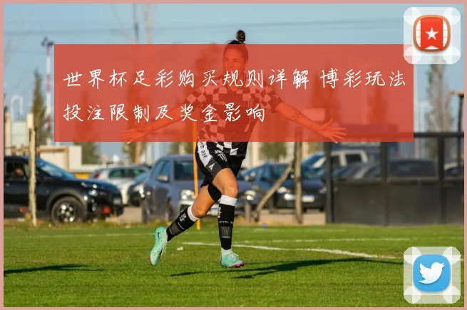 世界杯足彩购买规则详解 博彩玩法投注限制及奖金影响