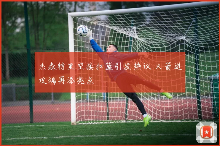 杰森特里空接扣篮引发热议 火箭进攻端再添亮点