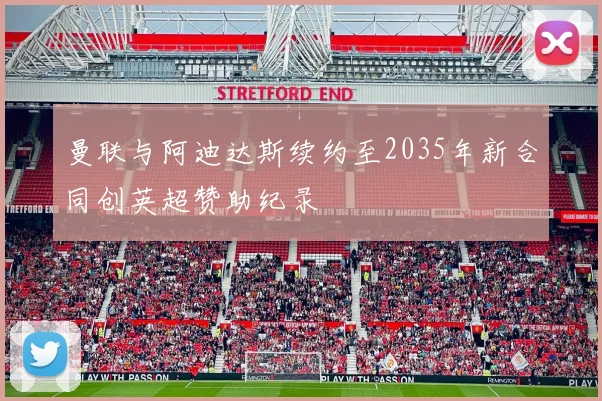 曼联与阿迪达斯续约至2035年新合同创英超赞助纪录