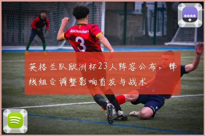 英格兰队欧洲杯23人阵容公布，锋线组合调整影响首发与战术