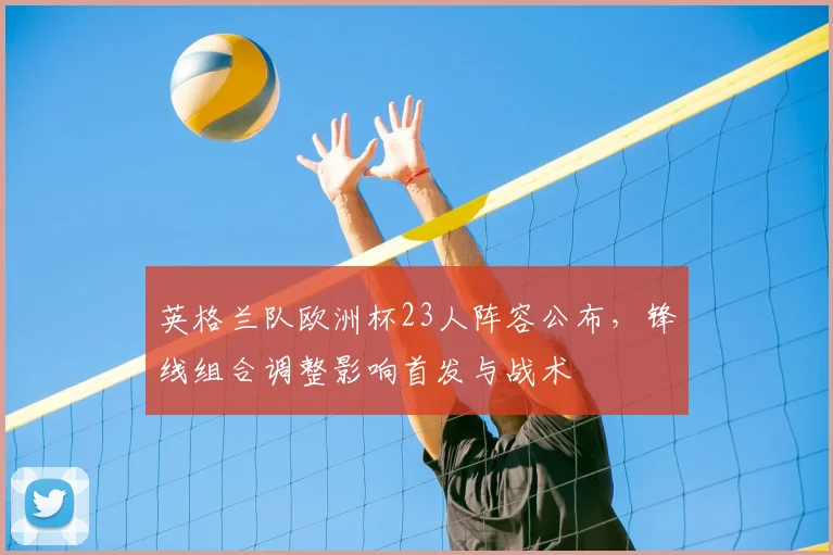 英格兰队欧洲杯23人阵容公布，锋线组合调整影响首发与战术