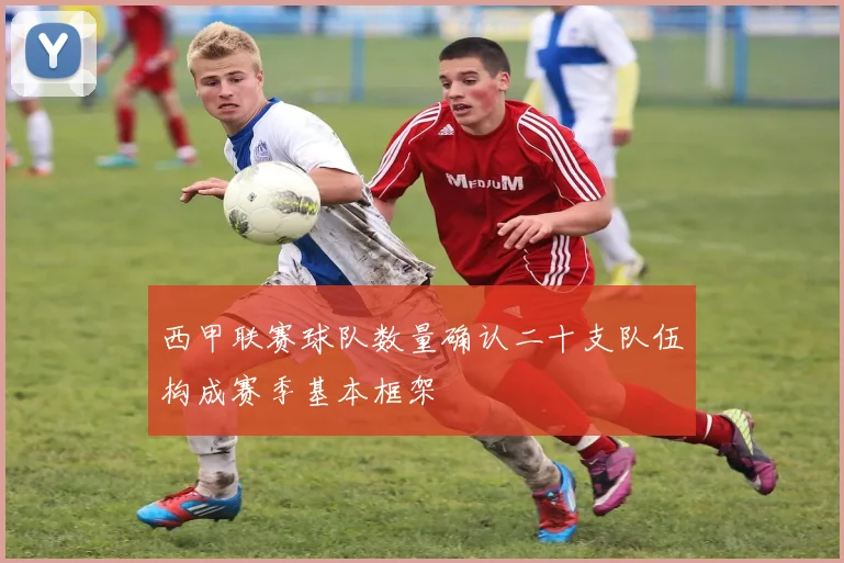西甲联赛球队数量确认二十支队伍构成赛季基本框架