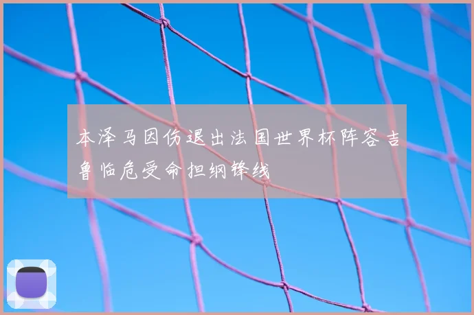 本泽马因伤退出法国世界杯阵容吉鲁临危受命担纲锋线