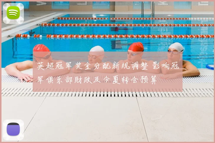 英超冠军奖金分配新规调整 影响冠军俱乐部财政及今夏转会预算