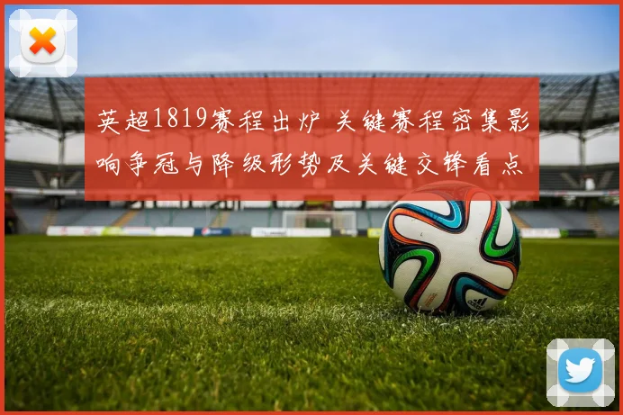 英超1819赛程出炉 关键赛程密集影响争冠与降级形势及关键交锋看点