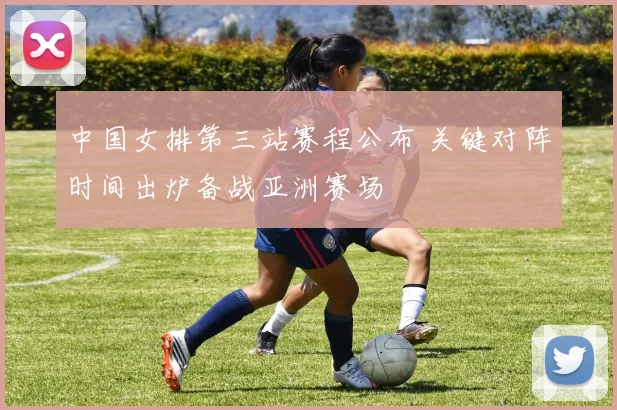 中国女排第三站赛程公布 关键对阵时间出炉备战亚洲赛场