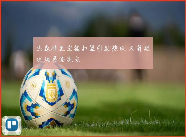 杰森特里空接扣篮引发热议 火箭进攻端再添亮点