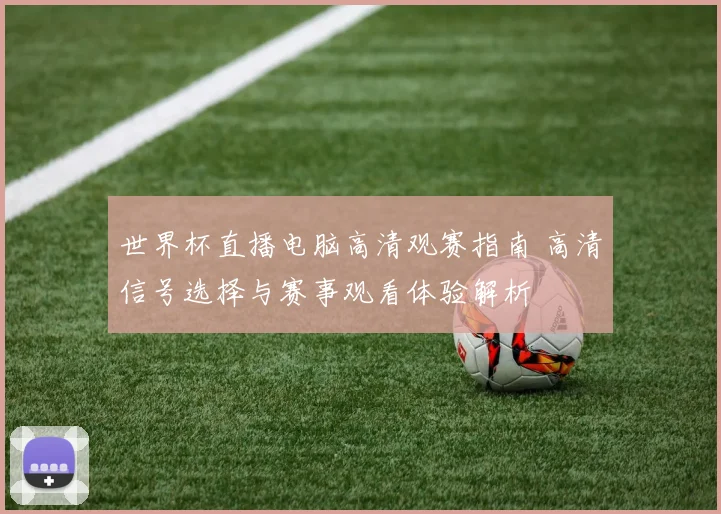 世界杯直播电脑高清观赛指南 高清信号选择与赛事观看体验解析