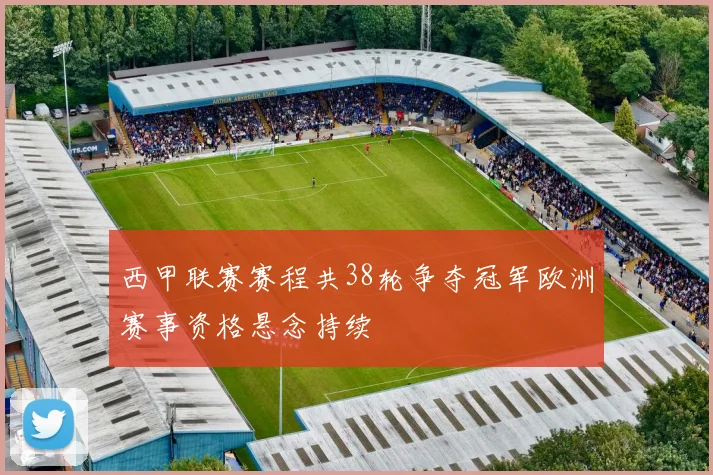 西甲联赛赛程共38轮争夺冠军欧洲赛事资格悬念持续