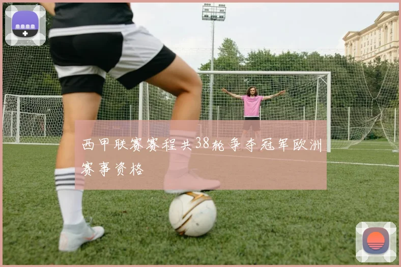 西甲联赛赛程共38轮争夺冠军欧洲赛事资格