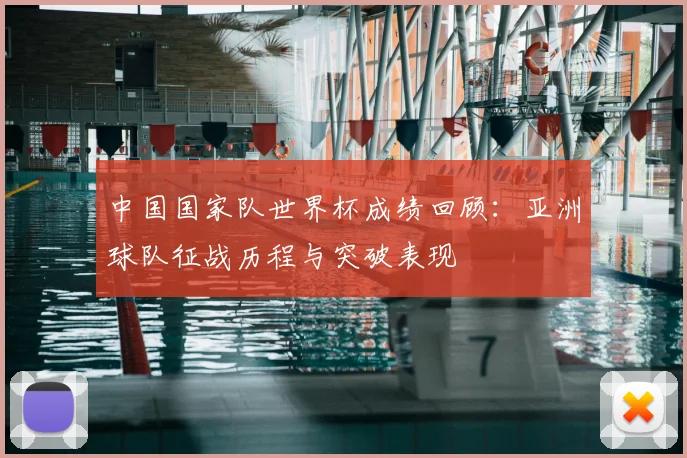 中国国家队世界杯成绩回顾：亚洲球队征战历程与突破表现