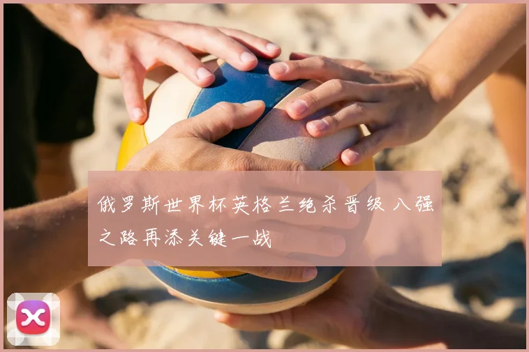 俄罗斯世界杯英格兰绝杀晋级 八强之路再添关键一战