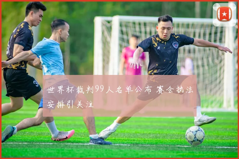世界杯裁判99人名单公布 赛会执法安排引关注