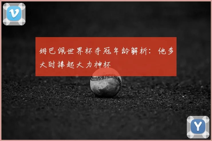 姆巴佩世界杯夺冠年龄解析:他多大时捧起大力神杯