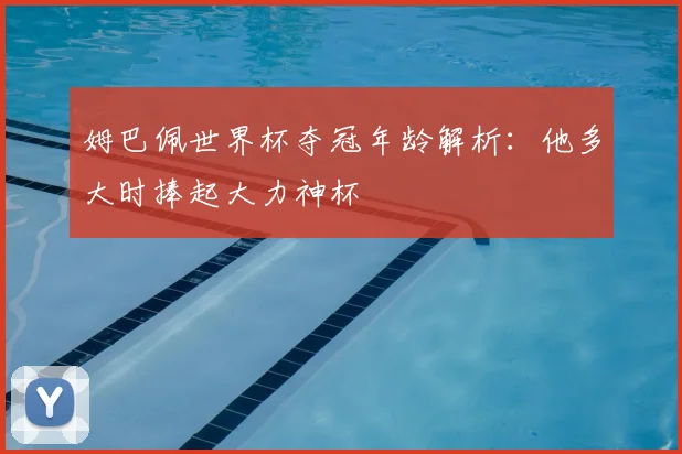 姆巴佩世界杯夺冠年龄解析:他多大时捧起大力神杯