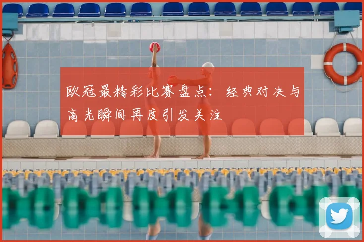 欧冠最精彩比赛盘点:经典对决与高光瞬间再度引发关注