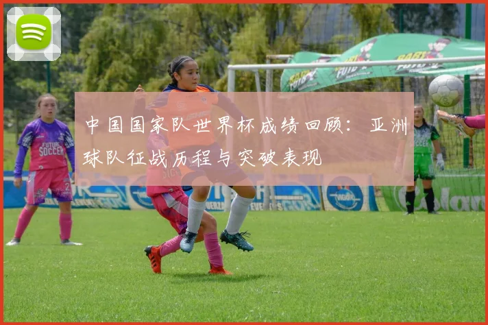中国国家队世界杯成绩回顾：亚洲球队征战历程与突破表现