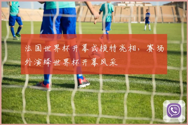 法国世界杯开幕式模特亮相,赛场外演绎世界杯开幕风采