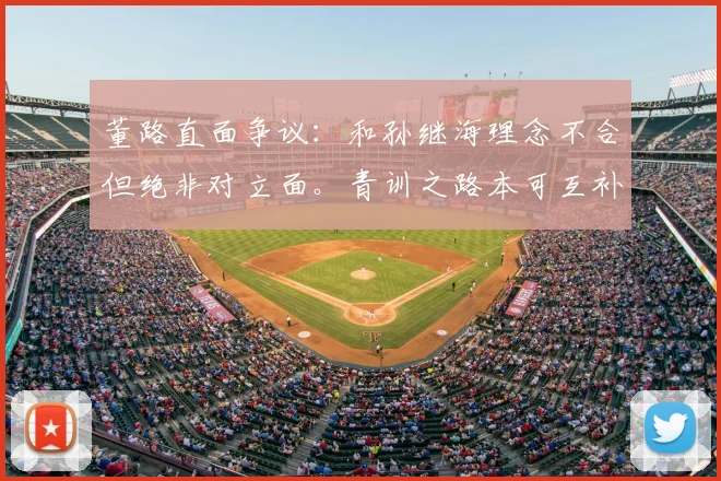 董路直面争议:和孙继海理念不合但绝非对立面。青训之路本可互补