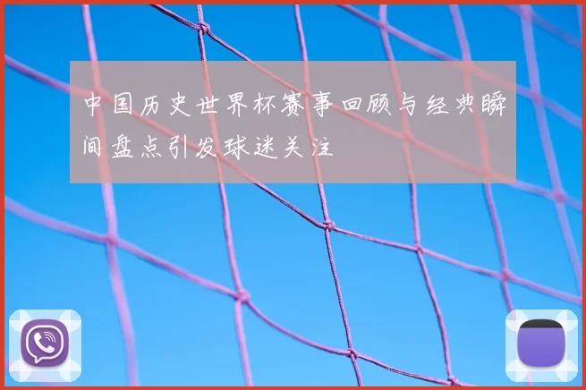 中国历史世界杯赛事回顾与经典瞬间盘点引发球迷关注