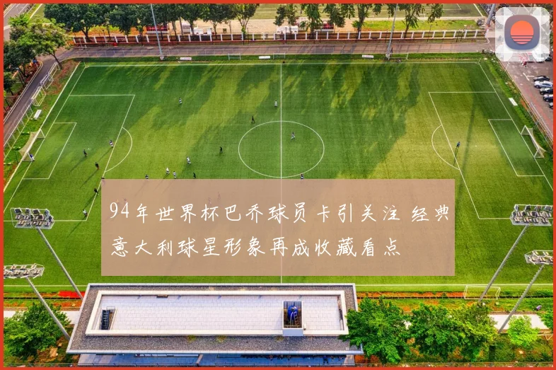 94年世界杯巴乔球员卡引关注 经典意大利球星形象再成收藏看点